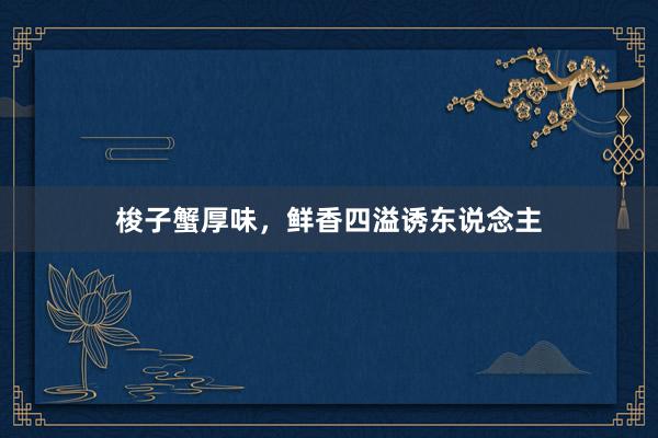 梭子蟹厚味，鲜香四溢诱东说念主