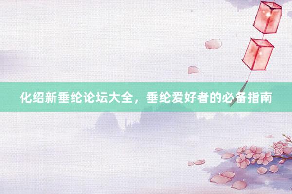 化绍新垂纶论坛大全，垂纶爱好者的必备指南