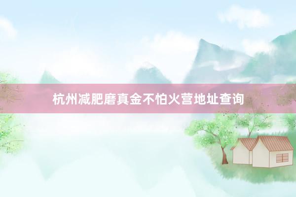 杭州减肥磨真金不怕火营地址查询