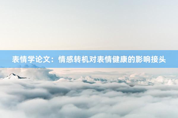 表情学论文：情感转机对表情健康的影响接头