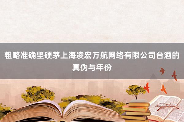 粗略准确坚硬茅上海凌宏万航网络有限公司台酒的真伪与年份